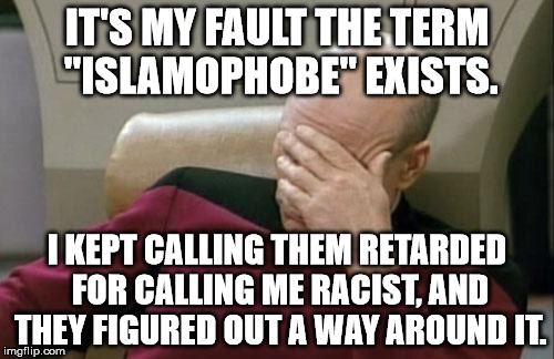 Captain Picard Facepalm Meme | IT'S MY FAULT THE TERM "ISLAMOPHOBE" EXISTS. I KEPT CALLING THEM RETARDED FOR CALLING ME RACIST, AND THEY FIGURED OUT A WAY AROUND IT. | image tagged in memes,captain picard facepalm | made w/ Imgflip meme maker