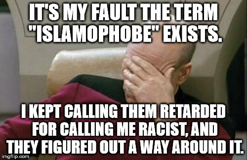 Captain Picard Facepalm | IT'S MY FAULT THE TERM "ISLAMOPHOBE" EXISTS. I KEPT CALLING THEM RETARDED FOR CALLING ME RACIST, AND THEY FIGURED OUT A WAY AROUND IT. | image tagged in memes,captain picard facepalm | made w/ Imgflip meme maker