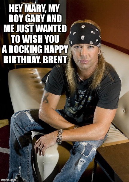 HEY MARY, MY BOY GARY AND ME JUST WANTED TO WISH YOU A ROCKING HAPPY BIRTHDAY. BRENT | image tagged in brent michaels | made w/ Imgflip meme maker