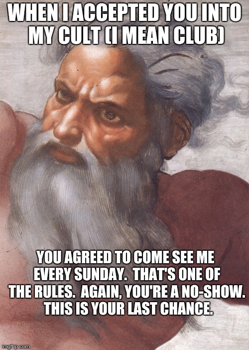 Vengeful God | WHEN I ACCEPTED YOU INTO MY CULT (I MEAN CLUB); YOU AGREED TO COME SEE ME EVERY SUNDAY.  THAT'S ONE OF THE RULES.  AGAIN, YOU'RE A NO-SHOW.  THIS IS YOUR LAST CHANCE. | image tagged in vengeful god | made w/ Imgflip meme maker