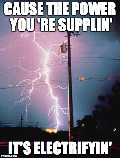 CAUSE THE POWER YOU
'RE SUPPLIN' IT'S ELECTRIFYIN' | made w/ Imgflip meme maker