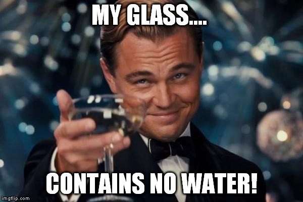 Leonardo Dicaprio Cheers Meme | MY GLASS.... CONTAINS NO WATER! | image tagged in memes,leonardo dicaprio cheers | made w/ Imgflip meme maker
