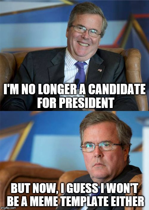 Hide The Pain Jeb! | I'M NO LONGER A CANDIDATE FOR PRESIDENT; BUT NOW, I GUESS I WON'T BE A MEME TEMPLATE EITHER | image tagged in memes,jeb bush | made w/ Imgflip meme maker