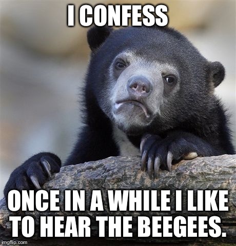 Confession Bear Meme | I CONFESS ONCE IN A WHILE I LIKE TO HEAR THE BEEGEES. | image tagged in memes,confession bear | made w/ Imgflip meme maker