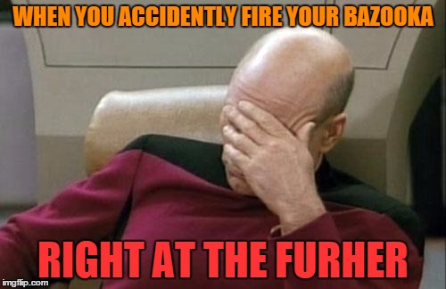 Captain Picard Facepalm Meme | WHEN YOU ACCIDENTLY FIRE YOUR BAZOOKA; RIGHT AT THE FURHER | image tagged in memes,captain picard facepalm | made w/ Imgflip meme maker