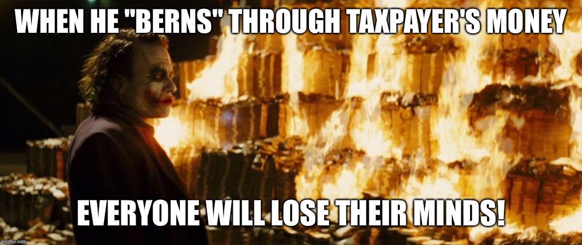 WHEN HE "BERNS" THROUGH TAXPAYER'S MONEY EVERYONE WILL LOSE THEIR MINDS! | made w/ Imgflip meme maker
