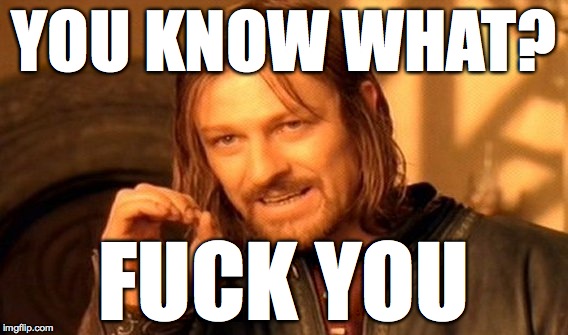 One Does Not Simply Meme | YOU KNOW WHAT? FUCK YOU | image tagged in memes,one does not simply | made w/ Imgflip meme maker