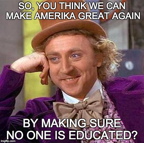 Creepy Condescending Wonka | SO, YOU THINK WE CAN MAKE AMERIKA GREAT AGAIN; BY MAKING SURE NO ONE IS EDUCATED? | image tagged in memes,creepy condescending wonka | made w/ Imgflip meme maker