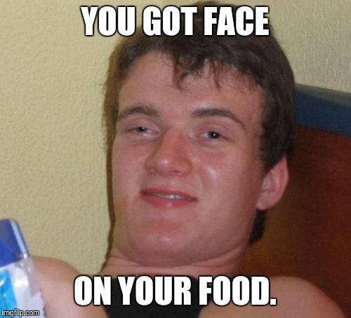 10 Guy | YOU GOT FACE; ON YOUR FOOD. | image tagged in memes,10 guy | made w/ Imgflip meme maker