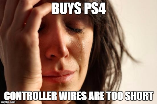 First World Problems | BUYS PS4; CONTROLLER WIRES ARE TOO SHORT | image tagged in memes,first world problems | made w/ Imgflip meme maker