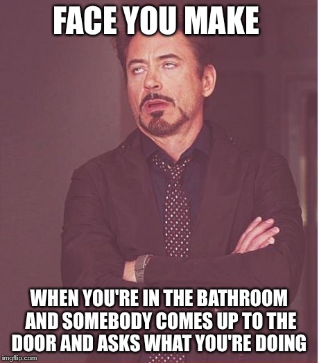 Face You Make Robert Downey Jr Meme | FACE YOU MAKE; WHEN YOU'RE IN THE BATHROOM AND SOMEBODY COMES UP TO THE DOOR AND ASKS WHAT YOU'RE DOING | image tagged in memes,face you make robert downey jr | made w/ Imgflip meme maker
