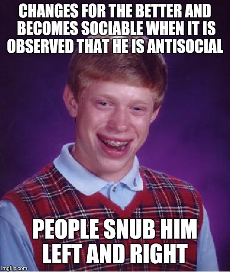 Bad Luck Brian Meme | CHANGES FOR THE BETTER AND BECOMES SOCIABLE WHEN IT IS OBSERVED THAT HE IS ANTISOCIAL; PEOPLE SNUB HIM LEFT AND RIGHT | image tagged in memes,bad luck brian | made w/ Imgflip meme maker