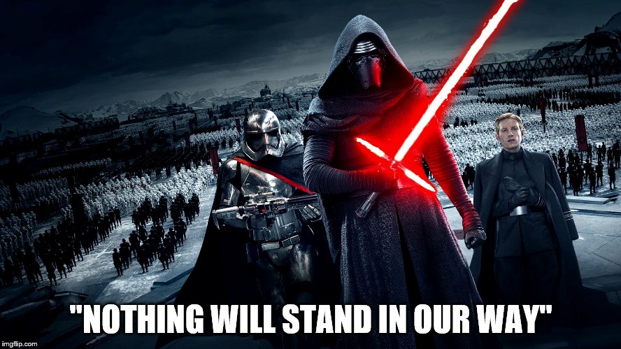 "Nothing Will  Stand in our Way"- Kylo Ren | "NOTHING WILL STAND IN OUR WAY" | image tagged in star wars the force awakens | made w/ Imgflip meme maker