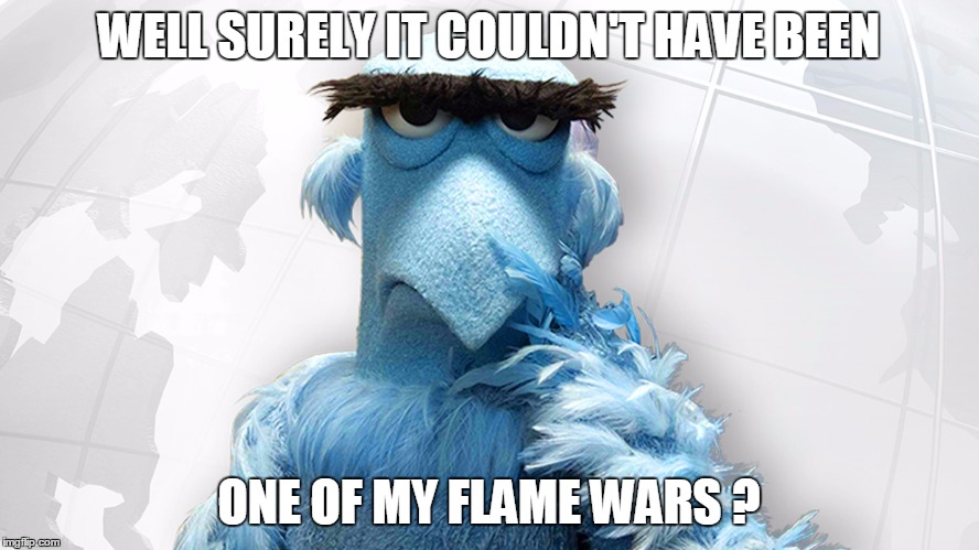 WELL SURELY IT COULDN'T HAVE BEEN ONE OF MY FLAME WARS ? | made w/ Imgflip meme maker