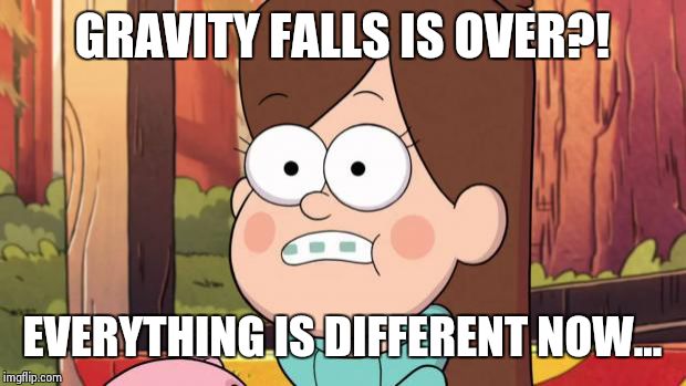 gravity falls - everything is different now | GRAVITY FALLS IS OVER?! EVERYTHING IS DIFFERENT NOW... | image tagged in gravity falls - everything is different now | made w/ Imgflip meme maker