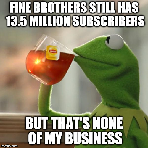 But That's None Of My Business | FINE BROTHERS STILL HAS 13.5 MILLION SUBSCRIBERS; BUT THAT'S NONE OF MY BUSINESS | image tagged in memes,but thats none of my business,kermit the frog | made w/ Imgflip meme maker