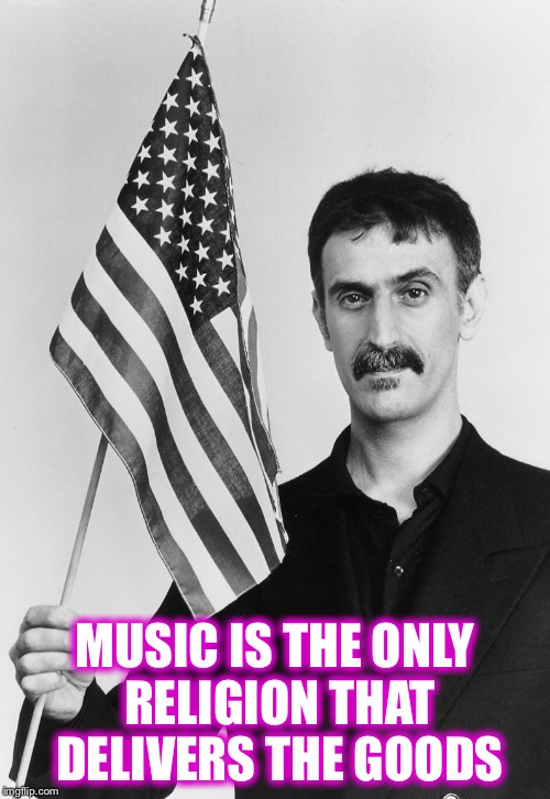Frank Zappa | MUSIC IS THE ONLY RELIGION THAT DELIVERS THE GOODS | image tagged in frank zappa | made w/ Imgflip meme maker