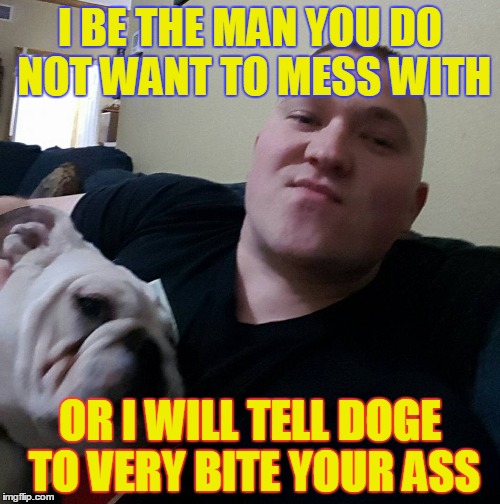 doge | I BE THE MAN YOU DO NOT WANT TO MESS WITH; OR I WILL TELL DOGE TO VERY BITE YOUR ASS | image tagged in memes | made w/ Imgflip meme maker