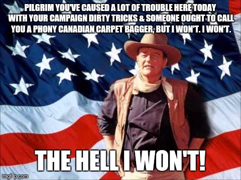 Patriotic Duke | PILGRIM YOU'VE CAUSED A LOT OF TROUBLE HERE TODAY WITH YOUR CAMPAIGN DIRTY TRICKS & SOMEONE OUGHT TO CALL YOU A PHONY CANADIAN CARPET BAGGER | image tagged in patriotic duke | made w/ Imgflip meme maker