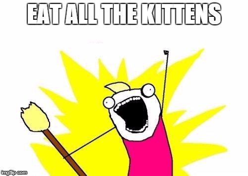 X All The Y | EAT ALL THE KITTENS | image tagged in memes,x all the y | made w/ Imgflip meme maker