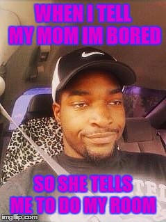 Really Nigga  | WHEN I TELL MY MOM IM BORED; SO SHE TELLS ME TO DO MY ROOM | image tagged in really nigga | made w/ Imgflip meme maker