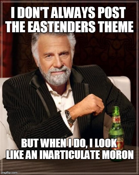 The Most Interesting Man In The World Meme | I DON'T ALWAYS POST THE EASTENDERS THEME BUT WHEN I DO, I LOOK LIKE AN INARTICULATE MORON | image tagged in memes,the most interesting man in the world | made w/ Imgflip meme maker