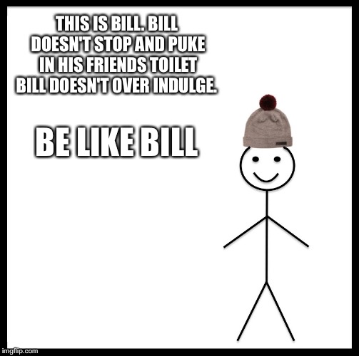 Be Like Bill Meme | THIS IS BILL. BILL DOESN'T STOP AND PUKE IN HIS FRIENDS TOILET BILL DOESN'T OVER INDULGE. BE LIKE BILL | image tagged in memes,be like bill | made w/ Imgflip meme maker