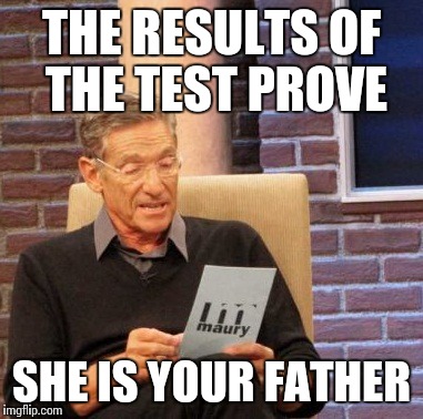 Maury Lie Detector Meme | THE RESULTS OF THE TEST PROVE SHE IS YOUR FATHER | image tagged in memes,maury lie detector | made w/ Imgflip meme maker