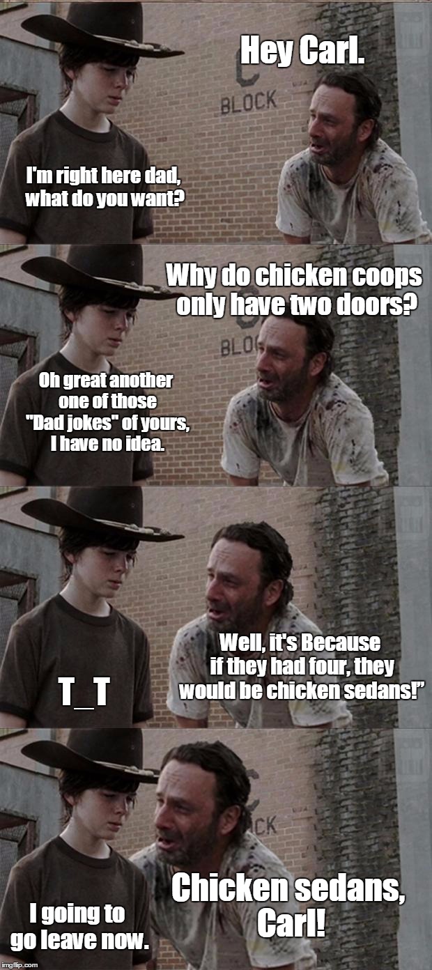 Rick and Carl Long Dad Jokes |  Hey Carl. I'm right here dad, what do you want? Why do chicken coops only have two doors? Oh great another one of those "Dad jokes" of yours, I have no idea. Well, it's Because if they had four, they would be chicken sedans!”; T_T; Chicken sedans, Carl! I going to go leave now. | image tagged in memes,rick and carl long,dad joke,funny | made w/ Imgflip meme maker