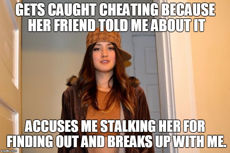 Scumbag Stephanie  | GETS CAUGHT CHEATING BECAUSE HER FRIEND TOLD ME ABOUT IT; ACCUSES ME STALKING HER FOR FINDING OUT AND BREAKS UP WITH ME. | image tagged in scumbag stephanie,AdviceAnimals | made w/ Imgflip meme maker