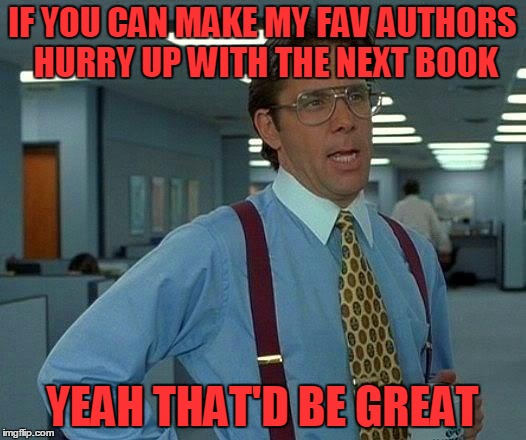 That Would Be Great Meme | IF YOU CAN MAKE MY FAV AUTHORS HURRY UP WITH THE NEXT BOOK; YEAH THAT'D BE GREAT | image tagged in memes,that would be great | made w/ Imgflip meme maker