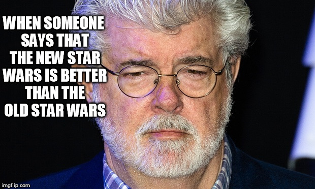 new stars wars is better | WHEN SOMEONE SAYS THAT THE NEW STAR WARS IS BETTER THAN THE OLD STAR WARS | image tagged in george lucas,new star wars movie,funny,old stars wars movie | made w/ Imgflip meme maker