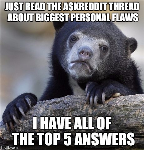 Confession Bear Meme | JUST READ THE ASKREDDIT THREAD ABOUT BIGGEST PERSONAL FLAWS; I HAVE ALL OF THE TOP 5 ANSWERS | image tagged in memes,confession bear | made w/ Imgflip meme maker