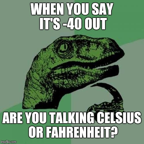 Philosoraptor | WHEN YOU SAY IT'S -40 OUT; ARE YOU TALKING CELSIUS OR FAHRENHEIT? | image tagged in memes,philosoraptor | made w/ Imgflip meme maker