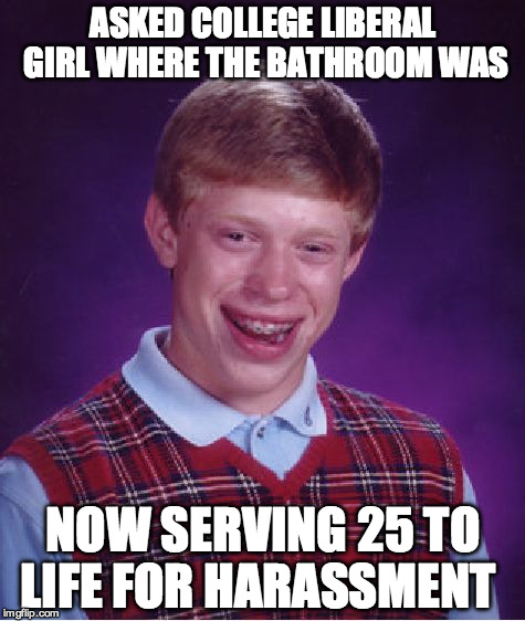 Bad Luck Brian | ASKED COLLEGE LIBERAL GIRL WHERE THE BATHROOM WAS; NOW SERVING 25 TO LIFE FOR HARASSMENT | image tagged in memes,bad luck brian | made w/ Imgflip meme maker