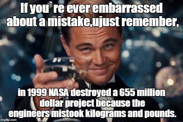 Leonardo Dicaprio Cheers Meme | If you`re ever embarrassed about a mistake,ujust remember, in 1999 NASA destroyed a 655 million dollar project because the engineers mistook kilograms and pounds. | image tagged in memes,leonardo dicaprio cheers | made w/ Imgflip meme maker