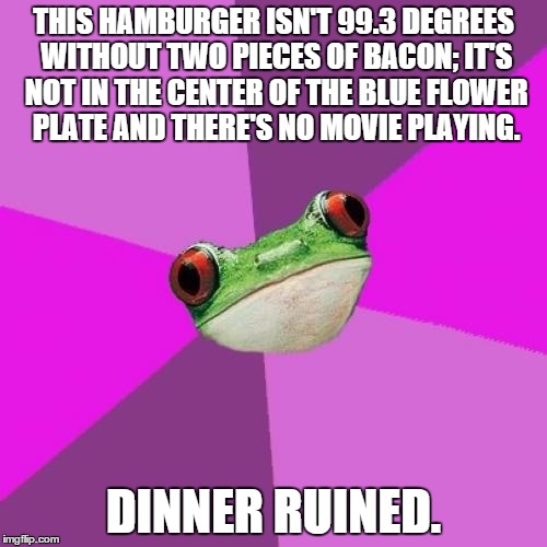 Aspie problems. | THIS HAMBURGER ISN'T 99.3 DEGREES WITHOUT TWO PIECES OF BACON; IT'S NOT IN THE CENTER OF THE BLUE FLOWER PLATE AND THERE'S NO MOVIE PLAYING. DINNER RUINED. | made w/ Imgflip meme maker