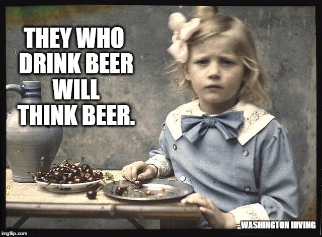 THEY WHO DRINK BEER WILL THINK BEER. - WASHINGTON IRVING | image tagged in they who drink beer will think beer | made w/ Imgflip meme maker