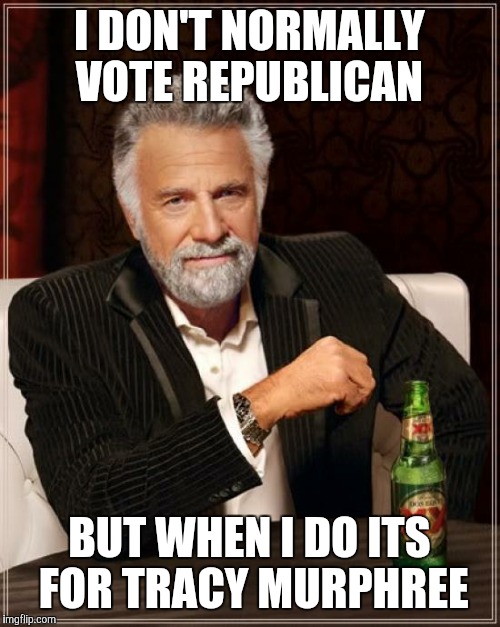 The Most Interesting Man In The World | I DON'T NORMALLY VOTE REPUBLICAN; BUT WHEN I DO ITS FOR TRACY MURPHREE | image tagged in memes,the most interesting man in the world | made w/ Imgflip meme maker