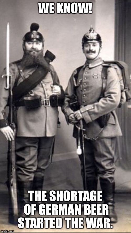 TWO SOLDIERS | WE KNOW! THE SHORTAGE OF GERMAN BEER STARTED THE WAR. | image tagged in two soldiers | made w/ Imgflip meme maker