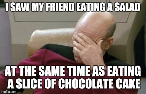 Efforts Wasted | I SAW MY FRIEND EATING A SALAD; AT THE SAME TIME AS EATING A SLICE OF CHOCOLATE CAKE | image tagged in memes,captain picard facepalm | made w/ Imgflip meme maker