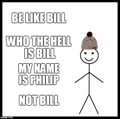 Be Like Bill | BE LIKE BILL; WHO THE HELL IS BILL; MY NAME IS PHILIP; NOT BILL | image tagged in memes,be like bill | made w/ Imgflip meme maker