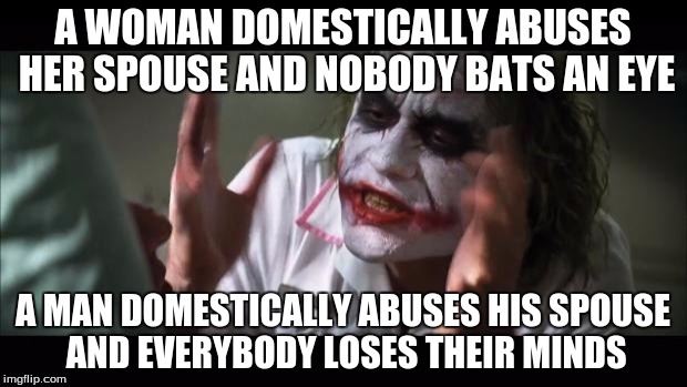 Sad But True | A WOMAN DOMESTICALLY ABUSES HER SPOUSE AND NOBODY BATS AN EYE; A MAN DOMESTICALLY ABUSES HIS SPOUSE AND EVERYBODY LOSES THEIR MINDS | image tagged in memes,and everybody loses their minds | made w/ Imgflip meme maker