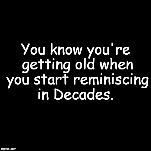 Am I that Old |  You know you're getting old when you start reminiscing in Decades. | image tagged in age,old,getting old,memories | made w/ Imgflip meme maker