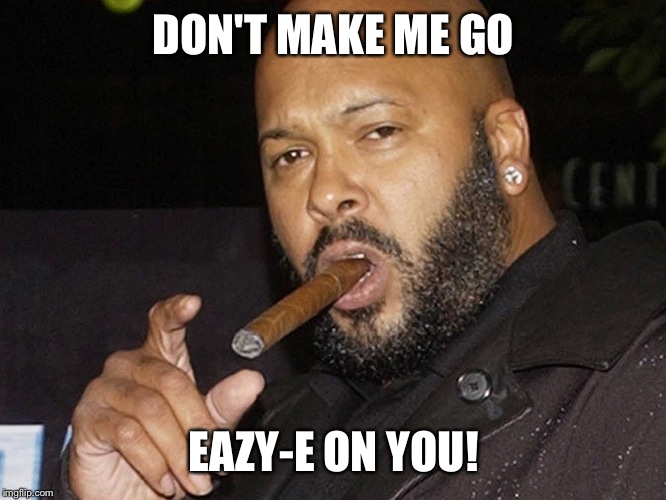 suge knight cigar | DON'T MAKE ME GO; EAZY-E ON YOU! | image tagged in suge knight cigar | made w/ Imgflip meme maker