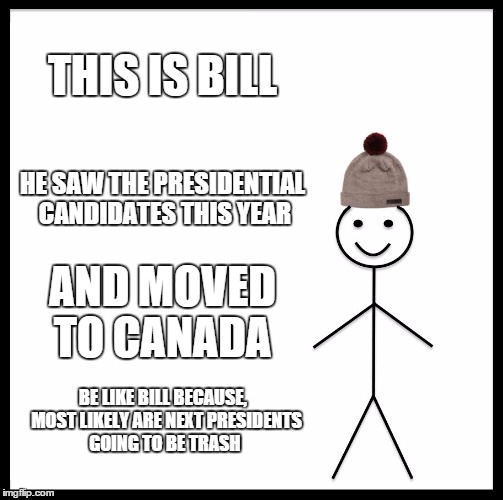 Be Like Bill | THIS IS BILL; HE SAW THE PRESIDENTIAL CANDIDATES THIS YEAR; AND MOVED TO CANADA; BE LIKE BILL BECAUSE,  MOST LIKELY ARE NEXT PRESIDENTS GOING TO BE TRASH | image tagged in memes,be like bill | made w/ Imgflip meme maker