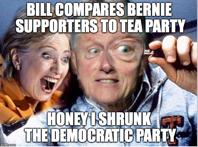  BILL COMPARES BERNIE SUPPORTERS
TO TEA PARTY; HONEY I SHRUNK THE DEMOCRATIC PARTY | image tagged in bernie sanders,hillary clinton,bill clinton,tea party,honey i shrunk the kids,democrats | made w/ Imgflip meme maker