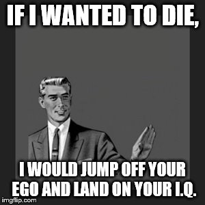 Kill Yourself Guy | IF I WANTED TO DIE, I WOULD JUMP OFF YOUR EGO AND LAND ON YOUR I.Q. | image tagged in memes,kill yourself guy | made w/ Imgflip meme maker