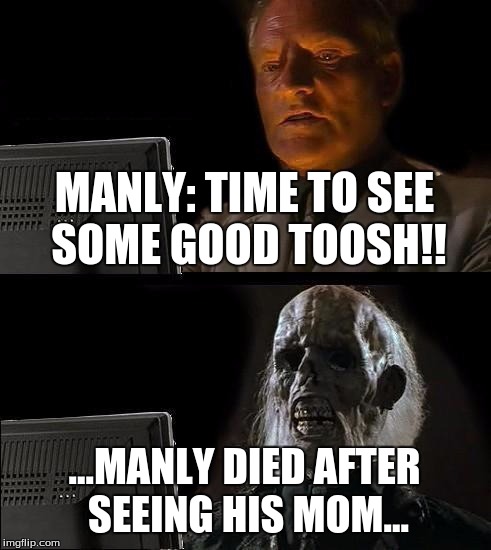I'll Just Wait Here | MANLY: TIME TO SEE SOME GOOD TOOSH!! ...MANLY DIED AFTER SEEING HIS MOM... | image tagged in memes,ill just wait here | made w/ Imgflip meme maker