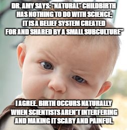 Skeptical Baby Meme | DR. AMY SAYS: "NATURAL" CHILDBIRTH  HAS NOTHING TO DO WITH SCIENCE; IT IS A BELIEF SYSTEM CREATED FOR AND SHARED BY A SMALL SUBCULTURE"; I AGREE. BIRTH OCCURS NATURALLY WHEN SCIENTISTS AREN'T INTERFERING AND MAKING IT SCARY AND PAINFUL. | image tagged in memes,skeptical baby | made w/ Imgflip meme maker